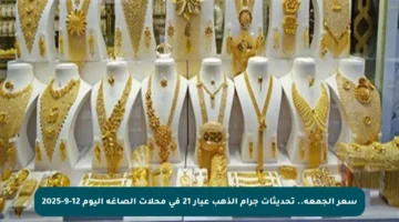 سعر الجمعة.. تحديثات جرام الذهب عيار 21 في محلات الصاغة اليوم 12-9-2025